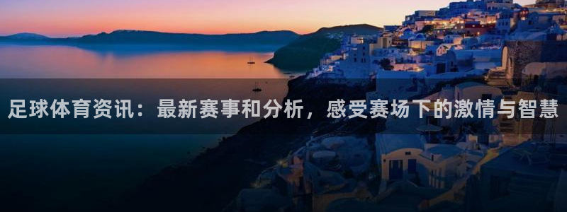 足球体育资讯：最新赛事和分析，感受赛场下的激情与智慧