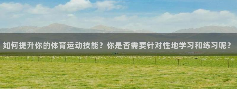 如何提升你的体育运动技能？你是否需要针对性地学习和练习呢？
